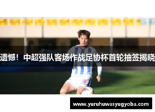 遗憾！中超强队客场作战足协杯首轮抽签揭晓